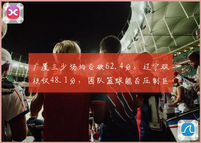 广厦三少场均合砍62.4分，辽宁双核仅48.1分，团队篮球能否压制巨星打法