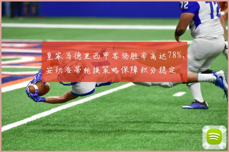 皇家马德里西甲客场胜率高达78%，安切洛蒂轮换策略保障积分稳定