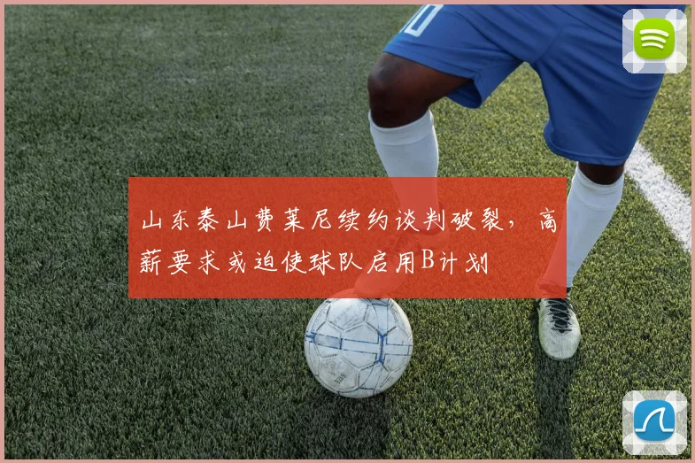 山东泰山费莱尼续约谈判破裂，高薪要求或迫使球队启用B计划