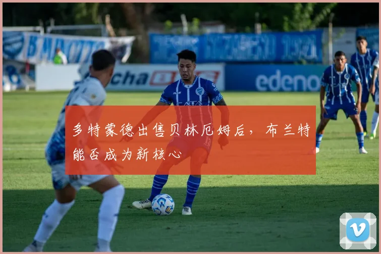 多特蒙德出售贝林厄姆后，布兰特能否成为新核心