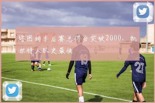 塔图姆季后赛总得分突破2000，凯尔特人队史最快