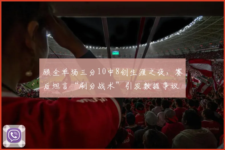 顾全单场三分10中8创生涯之夜，赛后坦言“刷分战术”引发数据争议