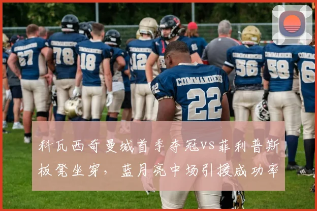 科瓦西奇曼城首季夺冠vs菲利普斯板凳坐穿，蓝月亮中场引援成功率复盘