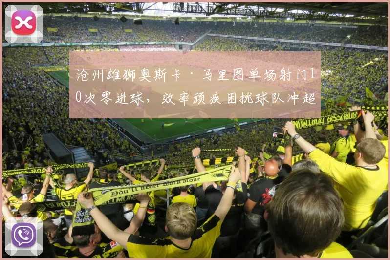 沧州雄狮奥斯卡·马里图单场射门10次零进球,效率顽疾困扰球队冲超前景?