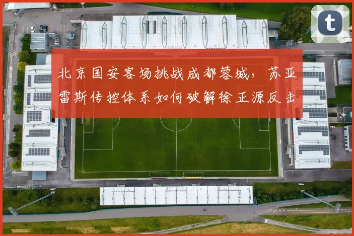 北京国安客场挑战成都蓉城，苏亚雷斯传控体系如何破解徐正源反击？